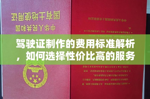 竹南驾驶证制作的费用标准解析，如何选择性价比高的服务？