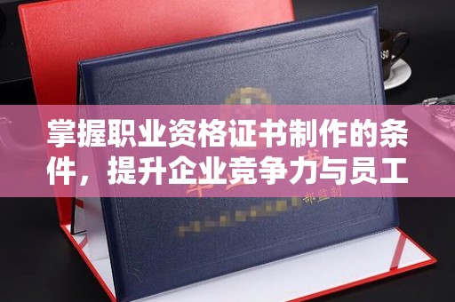 竹南掌握职业资格证书制作的条件，提升企业竞争力与员工专业素养