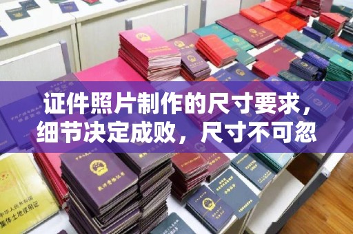竹南证件照片制作的尺寸要求，细节决定成败，尺寸不可忽视