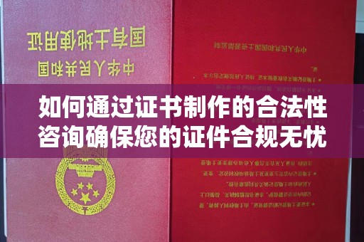 竹南如何通过证书制作的合法性咨询确保您的证件合规无忧