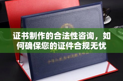 竹南证书制作的合法性咨询，如何确保您的证件合规无忧